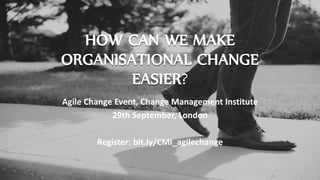 HOW CAN WE MAKE
ORGANISATIONAL CHANGE
EASIER?
Agile Change Event, Change Management Institute
29th September, 2015 London
Register: bit.ly/CMI_agilechange
 