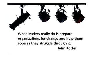 What leaders really do is prepare 
organizations for change and help them 
cope as they struggle through it.
                        John Kotter
 