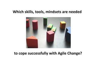 Which skills, tools, mindsets are needed




to cope successfully with Agile Change?
 