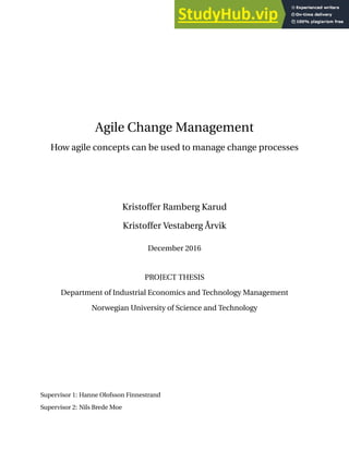 Agile Change Management
How agile concepts can be used to manage change processes
Kristoffer Ramberg Karud
Kristoffer Vestaberg Årvik
December 2016
PROJECT THESIS
Department of Industrial Economics and Technology Management
Norwegian University of Science and Technology
Supervisor 1: Hanne Olofsson Finnestrand
Supervisor 2: Nils Brede Moe
 
