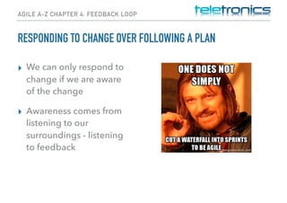 AGILE A-Z CHAPTER 4: FEEDBACK LOOP
RESPONDING TO CHANGE OVER FOLLOWING A PLAN
▸ We can only respond to
change if we are aware
of the change
▸ Awareness comes from
listening to our
surroundings - listening
to feedback
 