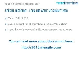 AGILE A-Z CHAPTER 4: FEEDBACK LOOP
SPECIAL DISCOUNT - LEAN AND AGILE ME SUMMIT 2018
▸ March 10th 2018
▸ 25% discount for all members of“AgileME-Dubai”
▸ If you haven’t received a discount coupon, let us know
You can read more about the summit here:
http://2018.meagile.com/
 
