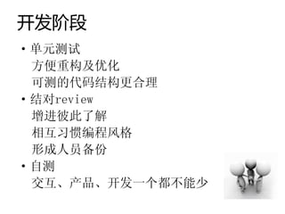 开发阶段
·单元测试
 方便重构及优化
 可测的代码结构更合理
·结对review
 增进彼此了解
 相互习惯编程风格
 形成人员备份
·自测
 交互、产品、开发一个都不能少
 