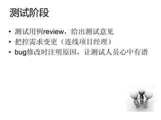 测试阶段
• 测试用例review，给出测试意见
• 把控需求变更（连线项目经理）
• bug修改时注明原因，让测试人员心中有谱
 