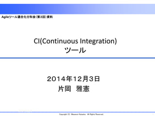 1Copyright (C) Masanori Kataoka All Rights Reserved.
CI(Continuous Integration)
ツール
２０１４年１２月３日
片岡 雅憲
2014/12/5
1
Agileツール適合化分科会（第３回）資料
 