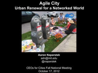 Agile City
Urban Renewal for a Networked World




              Aaron Naparstek
                adn@mit.edu
                 @naparstek

     CEOs for Cities Fall National Meeting
              October 17, 2012
 