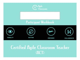 Participant Workbook
spot
Certified Agile Classroom Teacher
(ACT)
Agile
Classrooms©
 