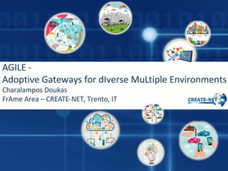 AGILE -
Adoptive Gateways for dIverse MuLtiple Environments
Charalampos Doukas
FrAme Area – CREATE-NET, Trento, IT
 