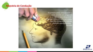 “O primeiro passo para aprender o
novo, consiste em um grande
esforço para desaprender
algumas ideias, crenças e princípios,
que são consagrados, mas que
merecem questionamento.”
Sócrates
Maestria de Condução
 