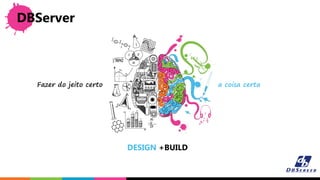 DESIGN +BUILD
DBServer
Fazer do jeito certo a coisa certa
 