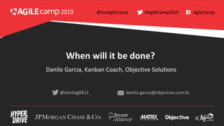 When will it be done?
#AgileCamp2019 AgileCamp@GoAgileCamp
@danilog0611 danilo.garcia@objective.com.br
Danilo Garcia, Kanban Coach, Objective Solutions
 