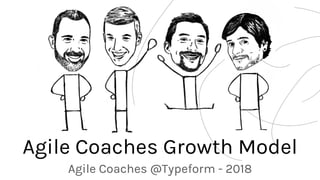 Agile Coaches Growth Model
Agile Coaches @Typeform - 2018
 