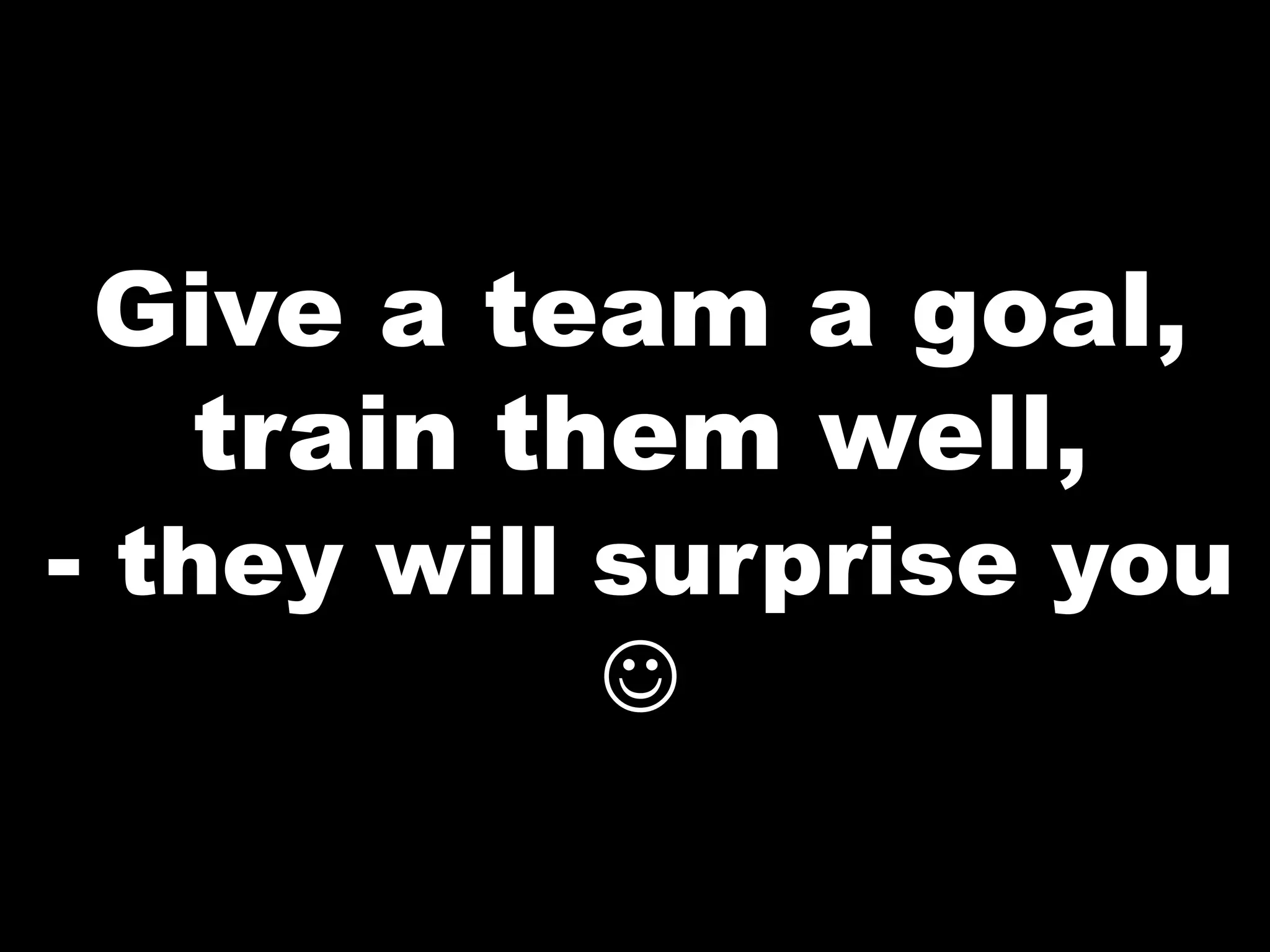 Give a team a goal,
 train them well,
- they will surprise you
           J
 
