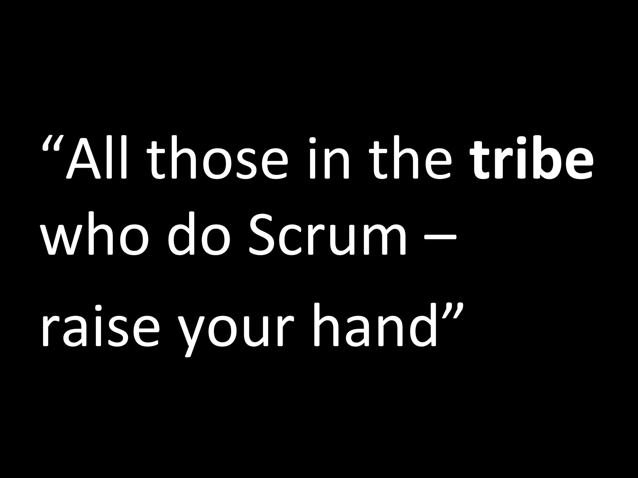 “All	
  those	
  in	
  the	
  tribe	
  
who	
  do	
  Scrum	
  –	
  	
  
raise	
  your	
  hand”	
  
 