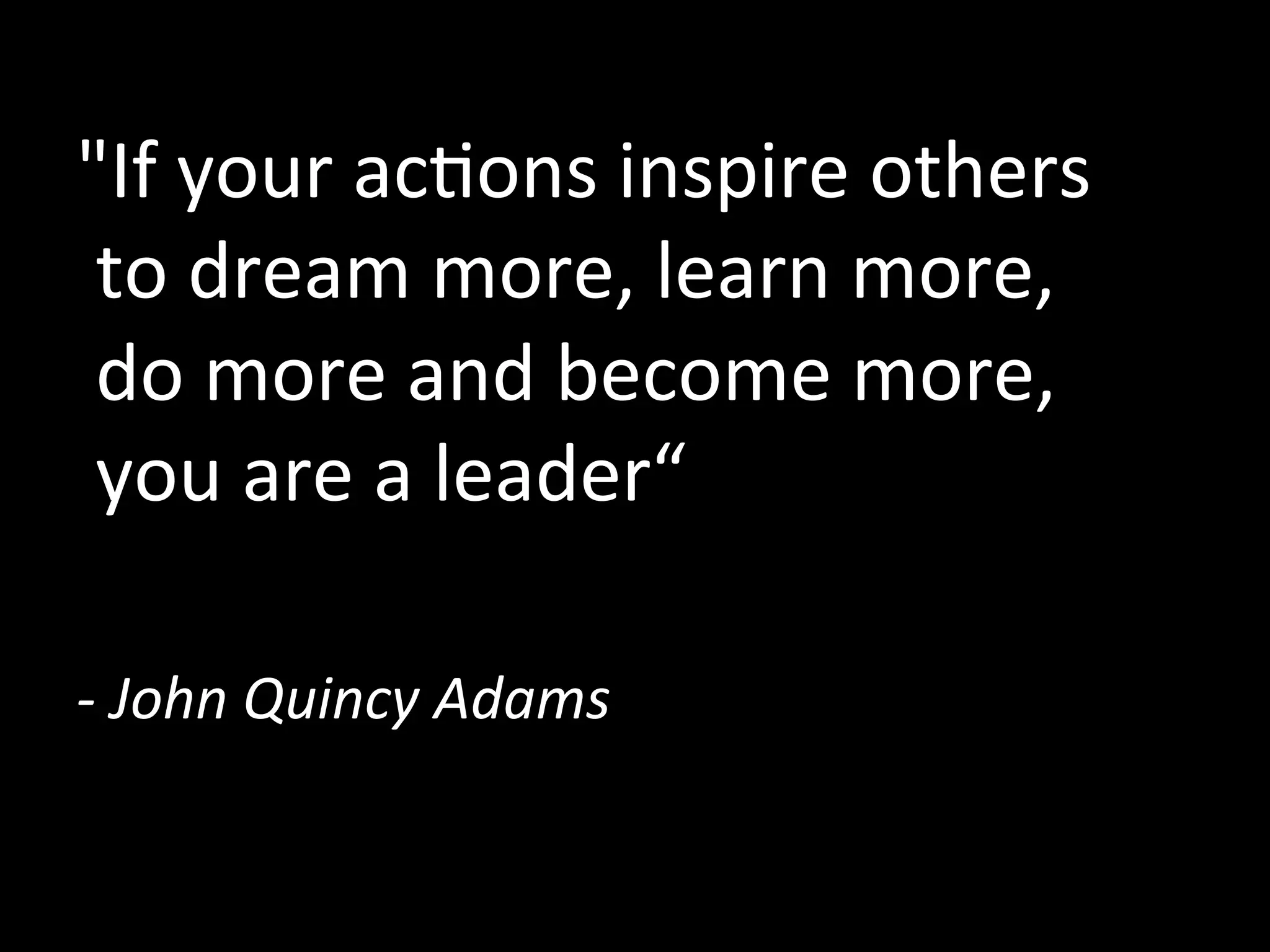 "If	
  your	
  ac^ons	
  inspire	
  others	
  
	
  to	
  dream	
  more,	
  learn	
  more,	
  	
  
	
  do	
  more	
  and	
  become	
  more,	
  	
  
	
  you	
  are	
  a	
  leader“	
  
	
  
-­‐	
  John	
  Quincy	
  Adams	
  
 
