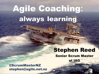 Agile Coaching:
     always learning



                       Stephen Reed
                       Senior Scrum Master
                              at IAG
@ScrumMasterNZ
stephen@agile.net.nz
 