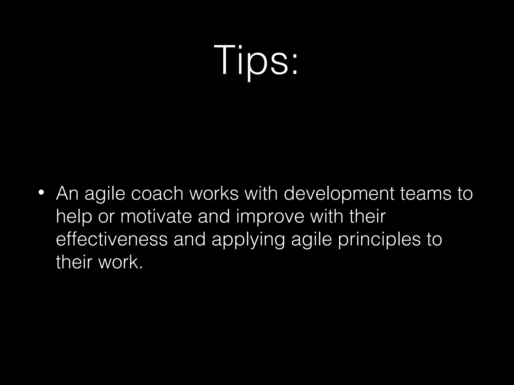 Tips:
• An agile coach works with development teams to
help or motivate and improve with their
effectiveness and applying agile principles to
their work.
 