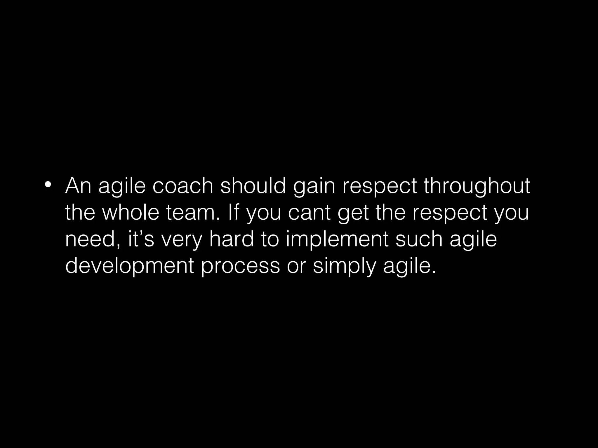 • An agile coach should gain respect throughout
the whole team. If you cant get the respect you
need, it’s very hard to implement such agile
development process or simply agile.
 