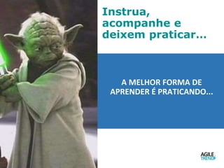 Instrua,
acompanhe e
deixem praticar…
A MELHOR FORMA DE
APRENDER É PRATICANDO...
 