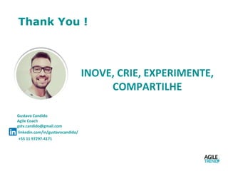 Thank You !
Gustavo Candido
Agile Coach
gstv.candido@gmail.com
linkedin.com/in/gustavocandido/
+55 11 97297-4171
INOVE, CRIE, EXPERIMENTE,
COMPARTILHE
 