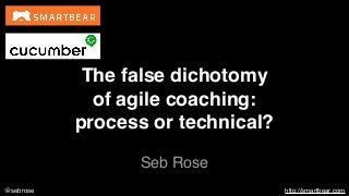 @sebrose http://smartbear.com
Seb Rose
The false dichotomy
of agile coaching:
process or technical?
 