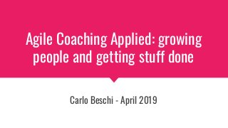 Agile Coaching Applied: growing
people and getting stuff done
Carlo Beschi - April 2019
 