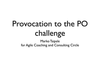 Provocation to the PO
      challenge
               Marko Taipale
  for Agile Coaching and Consulting Circle
 