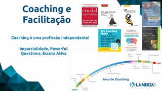 Coaching e
Facilitação
Coaching é uma profissão independente!
Arco de Coaching
Imparcialidade, Powerful
Questions, Escuta Ativa
 