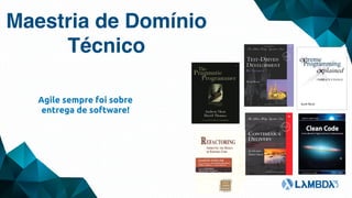 Maestria de Domínio
Técnico
Agile sempre foi sobre
entrega de software!
 