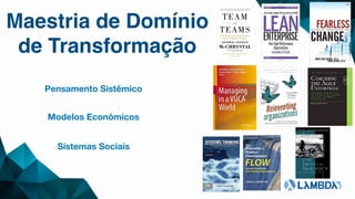 Maestria de Domínio
de Transformação
Pensamento Sistêmico
Modelos Econômicos
Sistemas Sociais
 