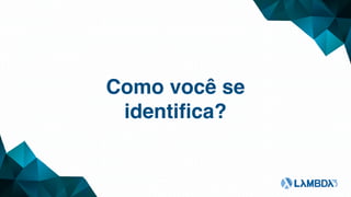 Como você se
identiﬁca?
 