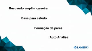 Buscando ampliar carreira
Base para estudo
Formação de pares
Auto Análise
 