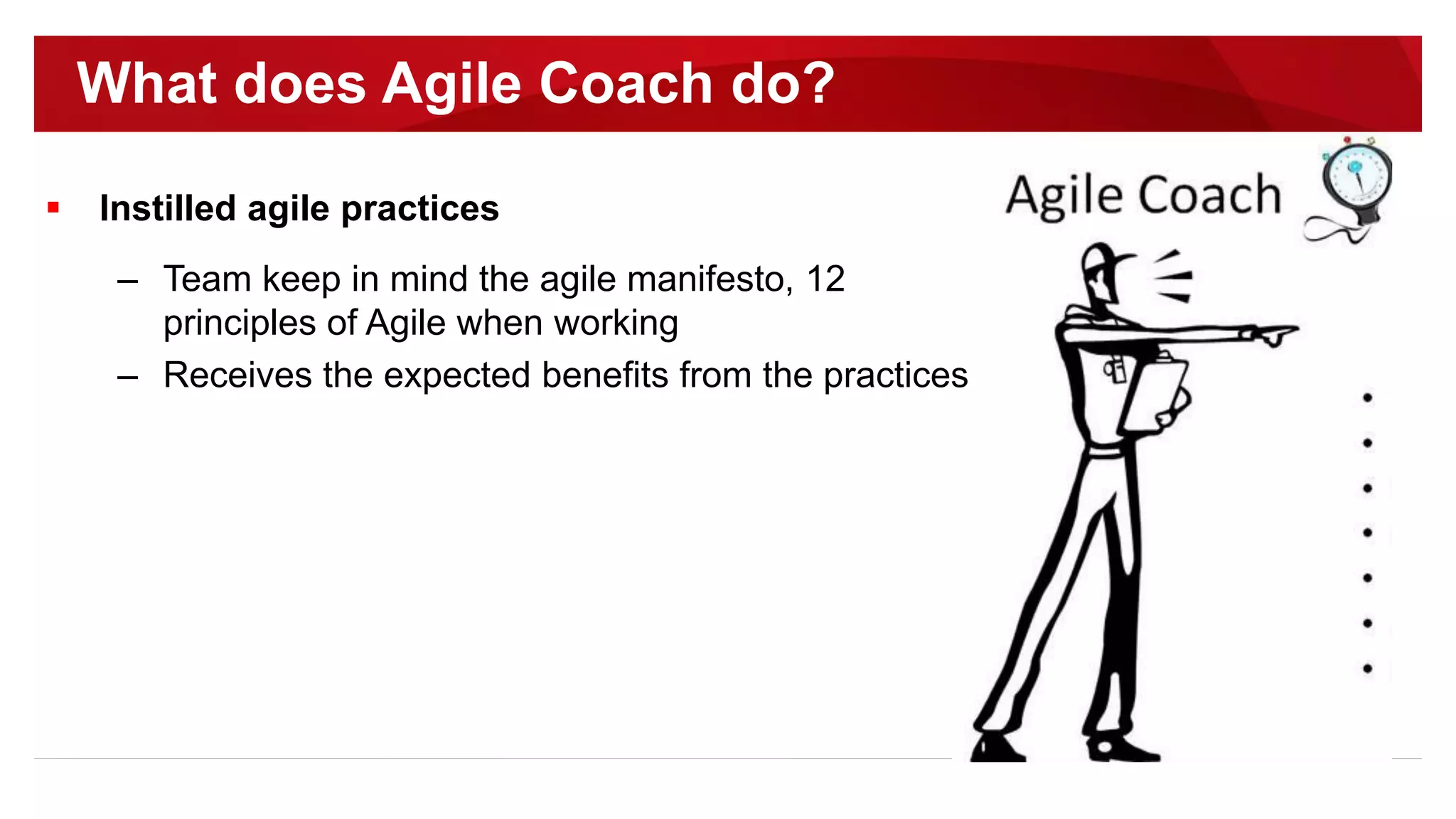  Instilled agile practices
– Team keep in mind the agile manifesto, 12
principles of Agile when working
– Receives the expected benefits from the practices
What does Agile Coach do?
 