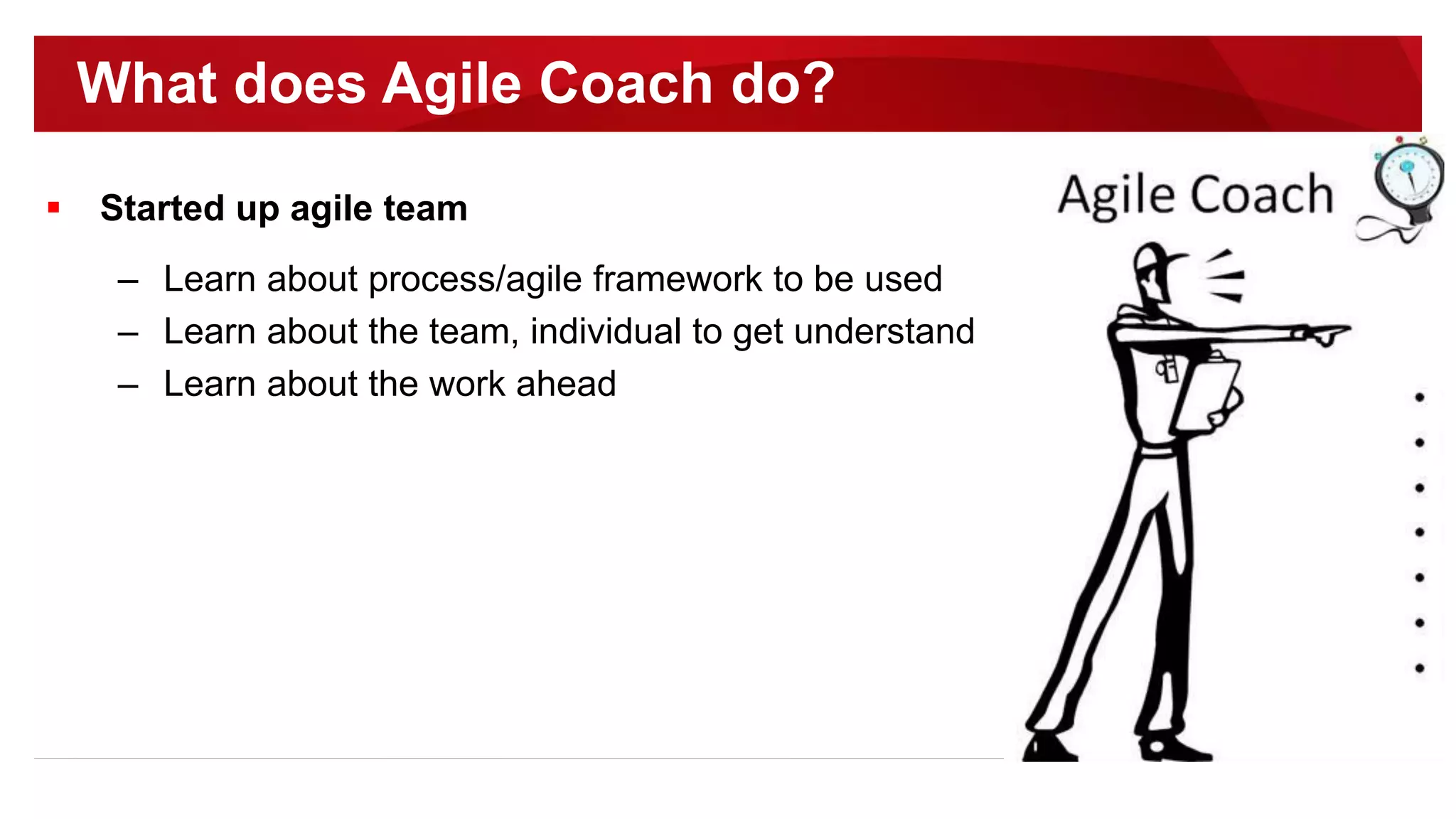  Started up agile team
– Learn about process/agile framework to be used
– Learn about the team, individual to get understand
– Learn about the work ahead
What does Agile Coach do?
 