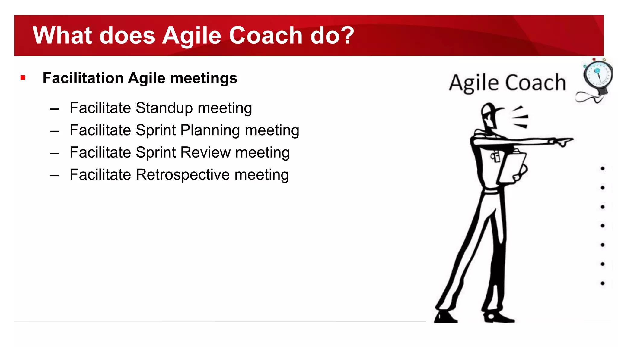  Facilitation Agile meetings
– Facilitate Standup meeting
– Facilitate Sprint Planning meeting
– Facilitate Sprint Review meeting
– Facilitate Retrospective meeting
What does Agile Coach do?
 