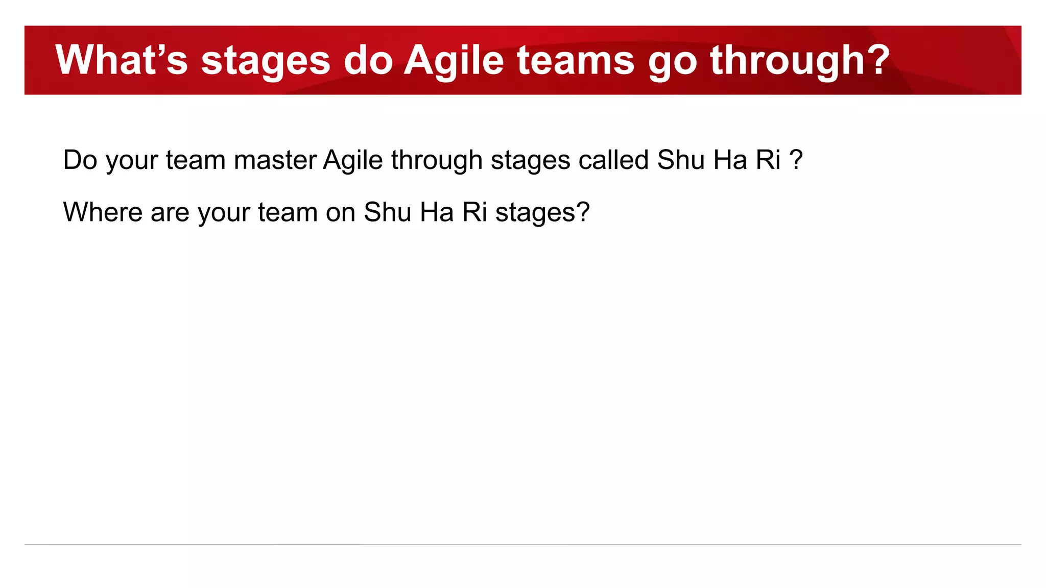 What’s stages do Agile teams go through?
Do your team master Agile through stages called Shu Ha Ri ?
Where are your team on Shu Ha Ri stages?
 