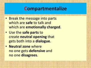 Compartmentalize
• Break the message into parts
which are safe to talk and
which are emotionally charged.
• Use the safe parts to
create neutral opening that
gets both into a dialogue.
• Neutral zone where
no one gets defensive and
no one disagrees.
 