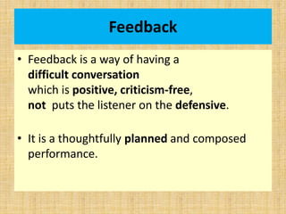 Feedback
• Feedback is a way of having a
difficult conversation
which is positive, criticism-free,
not puts the listener on the defensive.
• It is a thoughtfully planned and composed
performance.
 