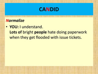 CANDID
Normalize
• YOU: I understand.
Lots of bright people hate doing paperwork
when they get flooded with issue tickets.
 