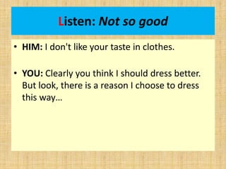 Listen: Not so good
• HIM: I don't like your taste in clothes.
• YOU: Clearly you think I should dress better.
But look, there is a reason I choose to dress
this way…
 