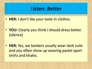 Listen: Better
• HER: I don't like your taste in clothes.
• YOU: Clearly you think I should dress better.
(silence)
• HER: Yes, we bankers usually wear dark suits
and you often show up wearing pastel sport
shirts and khakis.
 