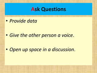 Ask Questions
• Provide data
• Give the other person a voice.
• Open up space in a discussion.
 