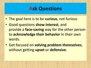 Ask Questions
• The goal here is to be curious, not furious
• Good questions show interest, and
provide a face-saving way ...