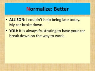 Normalize: Better
• ALLISON: I couldn't help being late today.
My car broke down.
• YOU: It is always frustrating to have ...