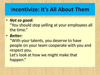 Incentivize: It's All About Them
• Not so good:
“You should stop yelling at your employees all
the time.”
• Better:
“With ...