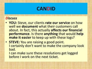 CANDID
Discuss
• YOU: Steve, our clients rate our service on how
well we document what their customers call
about. In fact...