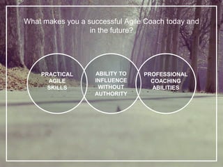What makes you a successful Agile Coach today and
in the future?
ABILITY TO
INFLUENCE
WITHOUT
AUTHORITY
PROFESSIONAL
COACHING
ABILITIES
PRACTICAL
AGILE
SKILLS
 