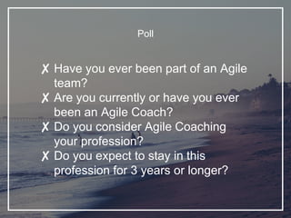 Poll
✘ Have you ever been part of an Agile
team?
✘ Are you currently or have you ever
been an Agile Coach?
✘ Do you consider Agile Coaching
your profession?
✘ Do you expect to stay in this
profession for 3 years or longer?
 