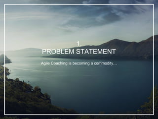 1.
PROBLEM STATEMENT
Agile Coaching is becoming a commodity…
 