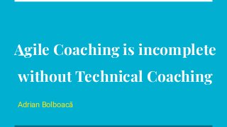 Agile Coaching is incomplete
without Technical Coaching
Adrian Bolboacă
 